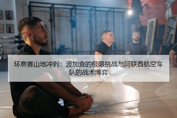 环意赛山地冲刺：波加查的极限挑战与阿联酋航空车队的战术博弈