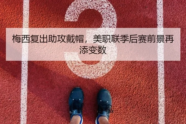 梅西复出助攻戴帽，美职联季后赛前景再添变数