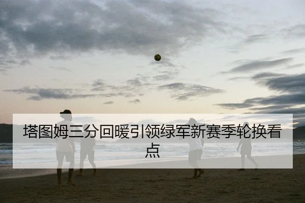 塔图姆三分回暖引领绿军新赛季轮换看点